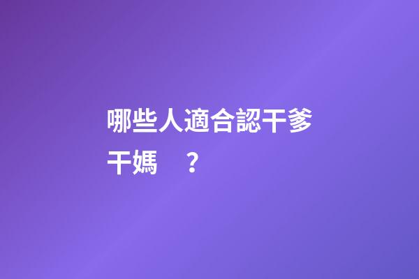 哪些人適合認干爹干媽？